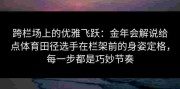 跨栏场上的优雅飞跃：金年会解说给点体育田径选手在栏架前的身姿定格，每一步都是巧妙节奏