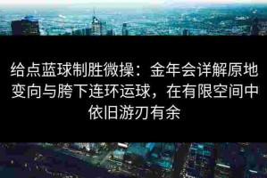 给点蓝球制胜微操：金年会详解原地变向与胯下连环运球，在有限空间中依旧游刃有余