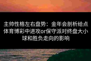 主帅性格左右盘势：金年会剖析给点体育博彩中进攻or保守派对终盘大小球和胜负走向的影响