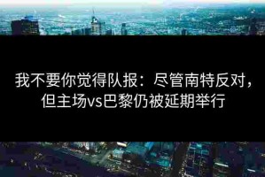 我不要你觉得队报：尽管南特反对，但主场vs巴黎仍被延期举行
