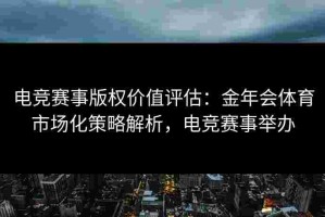 电竞赛事版权价值评估：金年会体育市场化策略解析，电竞赛事举办