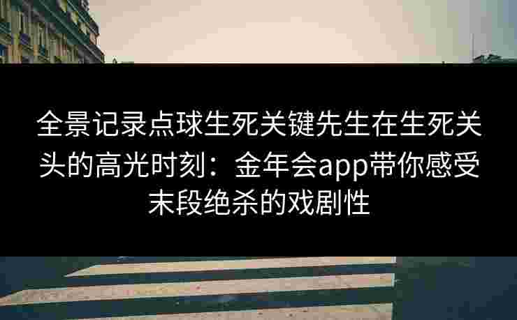 全景记录点球生死关键先生在生死关头的高光时刻：金年会app带你感受末段绝杀的戏剧性