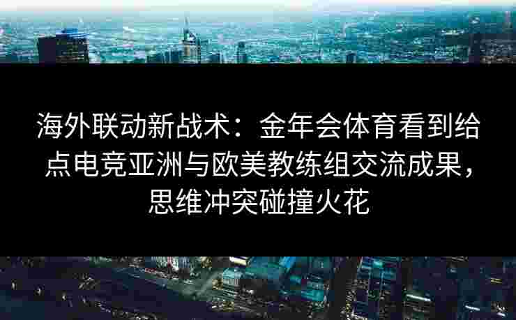 海外联动新战术：金年会体育看到给点电竞亚洲与欧美教练组交流成果，思维冲突碰撞火花