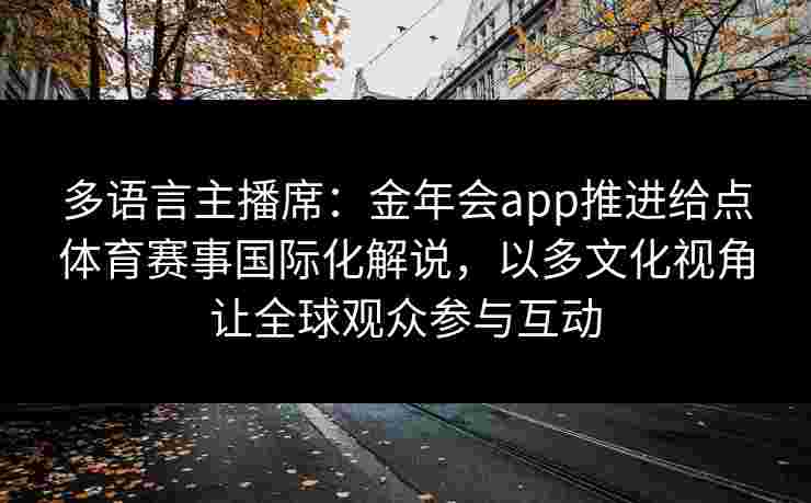多语言主播席：金年会app推进给点体育赛事国际化解说，以多文化视角让全球观众参与互动