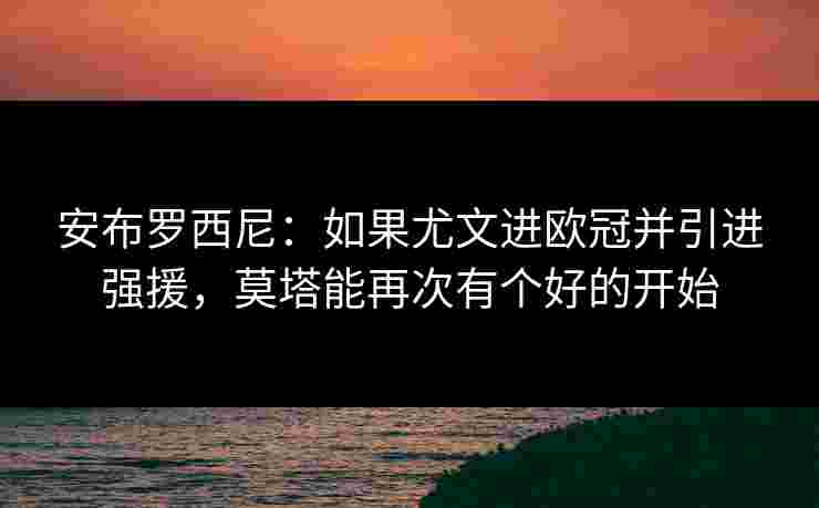 安布罗西尼：如果尤文进欧冠并引进强援，莫塔能再次有个好的开始