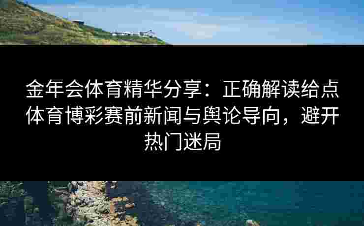金年会体育精华分享：正确解读给点体育博彩赛前新闻与舆论导向，避开热门迷局