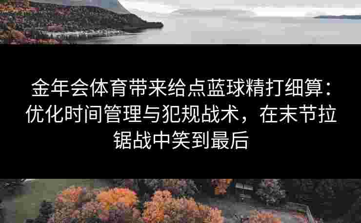 金年会体育带来给点蓝球精打细算：优化时间管理与犯规战术，在末节拉锯战中笑到最后