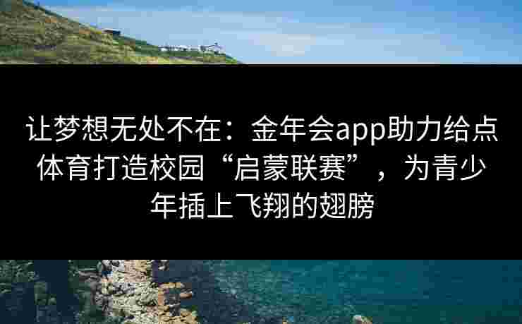 让梦想无处不在：金年会app助力给点体育打造校园“启蒙联赛”，为青少年插上飞翔的翅膀