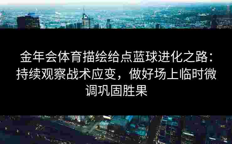 金年会体育描绘给点蓝球进化之路：持续观察战术应变，做好场上临时微调巩固胜果