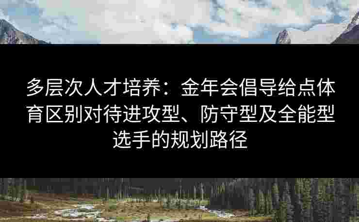多层次人才培养：金年会倡导给点体育区别对待进攻型、防守型及全能型选手的规划路径