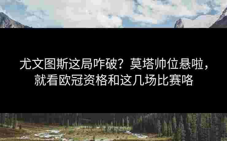 尤文图斯这局咋破？莫塔帅位悬啦，就看欧冠资格和这几场比赛咯