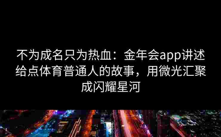 不为成名只为热血：金年会app讲述给点体育普通人的故事，用微光汇聚成闪耀星河