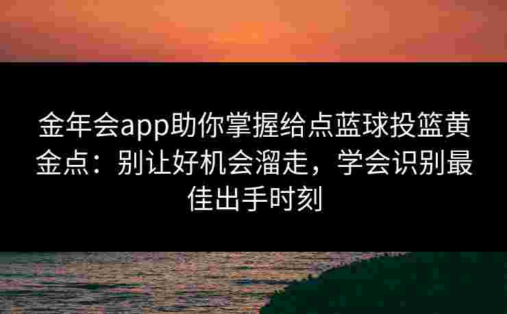 金年会app助你掌握给点蓝球投篮黄金点：别让好机会溜走，学会识别最佳出手时刻