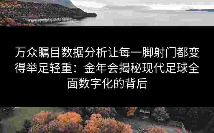 万众瞩目数据分析让每一脚射门都变得举足轻重：金年会揭秘现代足球全面数字化的背后