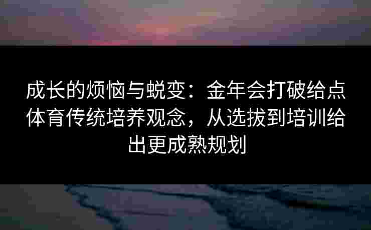 成长的烦恼与蜕变：金年会打破给点体育传统培养观念，从选拔到培训给出更成熟规划