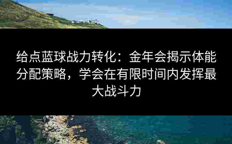 给点蓝球战力转化：金年会揭示体能分配策略，学会在有限时间内发挥最大战斗力
