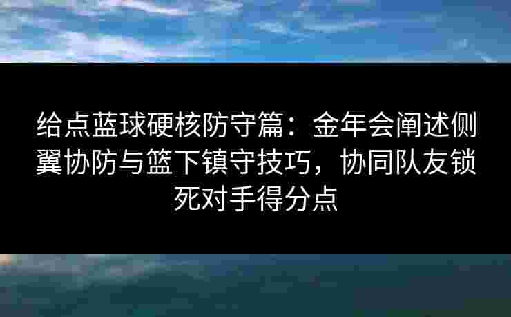 给点蓝球硬核防守篇：金年会阐述侧翼协防与篮下镇守技巧，协同队友锁死对手得分点