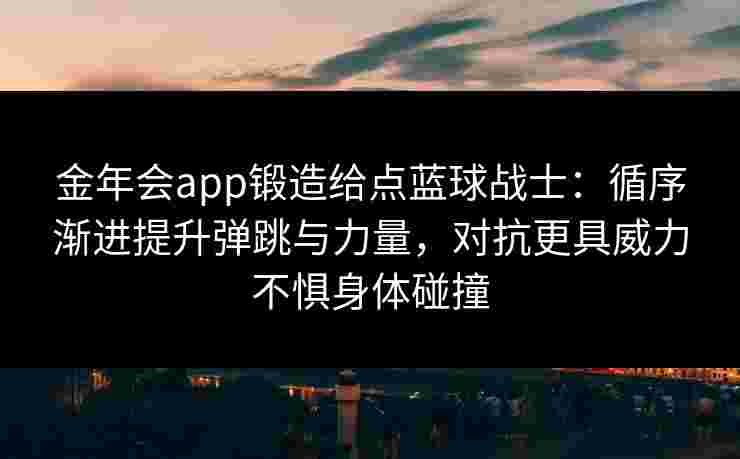 金年会app锻造给点蓝球战士：循序渐进提升弹跳与力量，对抗更具威力不惧身体碰撞