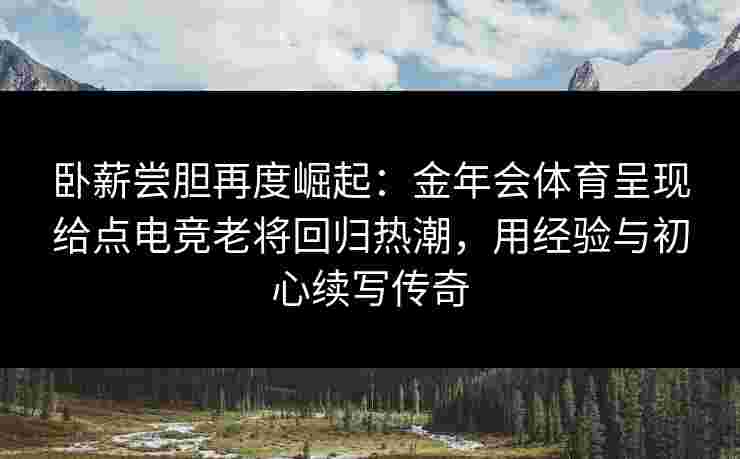 卧薪尝胆再度崛起：金年会体育呈现给点电竞老将回归热潮，用经验与初心续写传奇