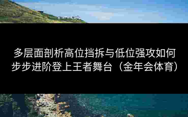 多层面剖析高位挡拆与低位强攻如何步步进阶登上王者舞台（金年会体育）
