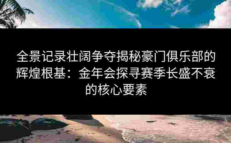 全景记录壮阔争夺揭秘豪门俱乐部的辉煌根基：金年会探寻赛季长盛不衰的核心要素
