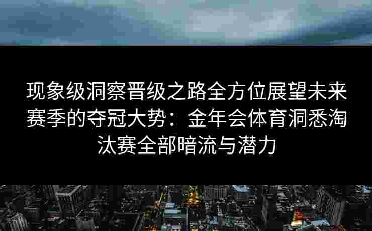 现象级洞察晋级之路全方位展望未来赛季的夺冠大势：金年会体育洞悉淘汰赛全部暗流与潜力
