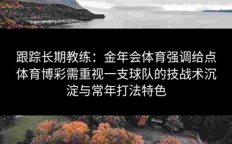 跟踪长期教练：金年会体育强调给点体育博彩需重视一支球队的技战术沉淀与常年打法特色