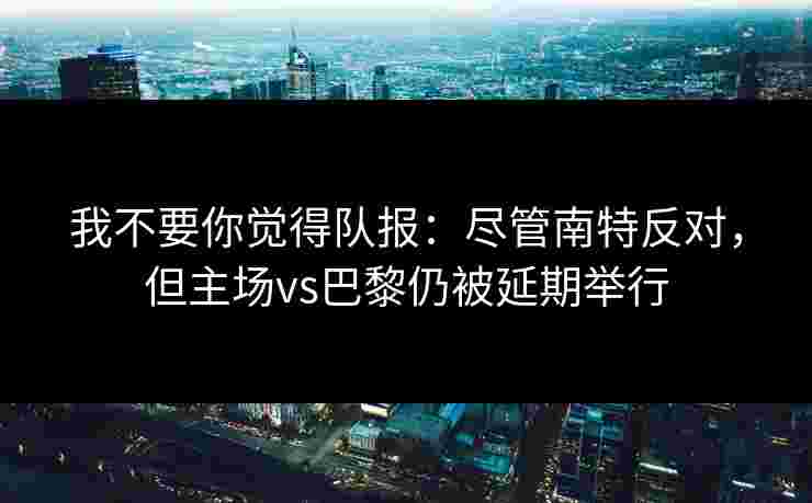 我不要你觉得队报：尽管南特反对，但主场vs巴黎仍被延期举行