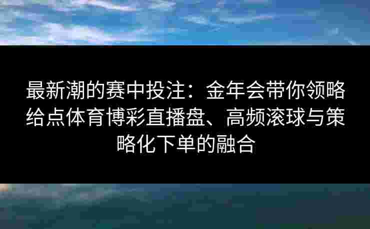 最新潮的赛中投注：金年会带你领略给点体育博彩直播盘、高频滚球与策略化下单的融合