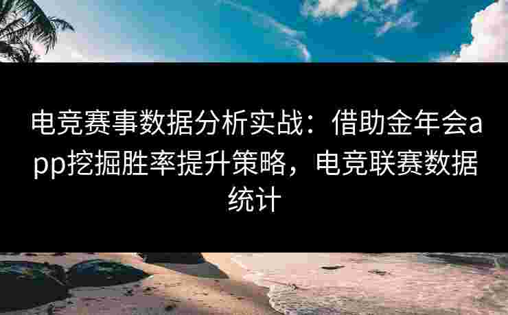 电竞赛事数据分析实战：借助金年会app挖掘胜率提升策略，电竞联赛数据统计