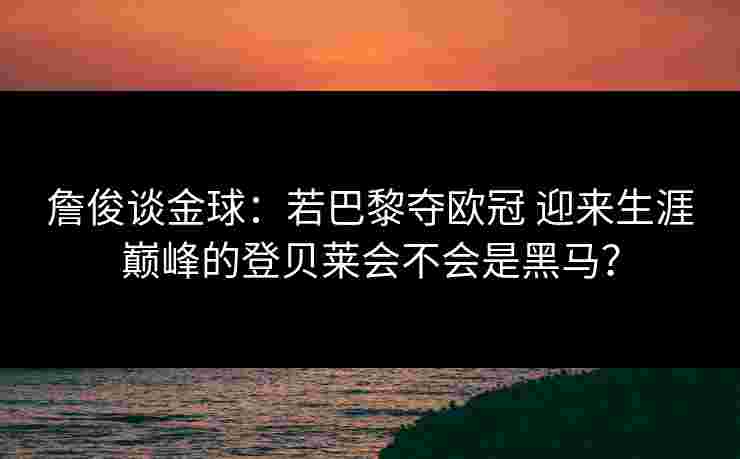 詹俊谈金球：若巴黎夺欧冠 迎来生涯巅峰的登贝莱会不会是黑马？