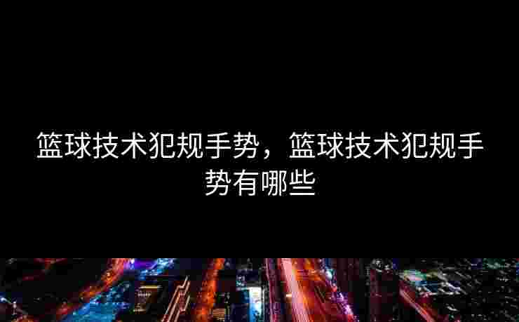 篮球技术犯规手势，篮球技术犯规手势有哪些