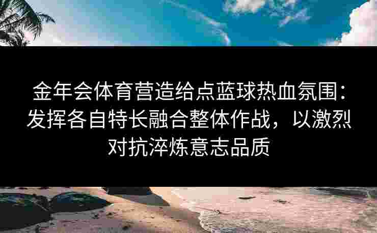 金年会体育营造给点蓝球热血氛围：发挥各自特长融合整体作战，以激烈对抗淬炼意志品质