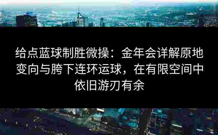 给点蓝球制胜微操：金年会详解原地变向与胯下连环运球，在有限空间中依旧游刃有余