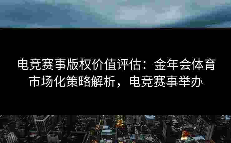 电竞赛事版权价值评估：金年会体育市场化策略解析，电竞赛事举办