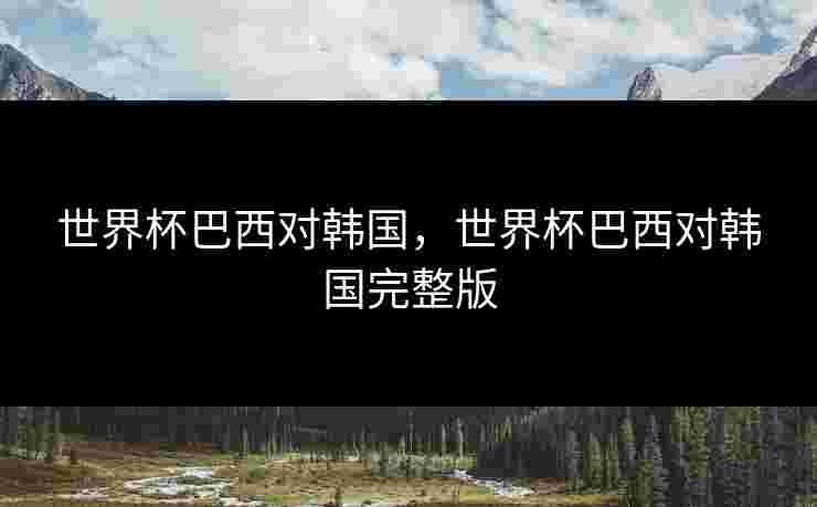世界杯巴西对韩国，世界杯巴西对韩国完整版