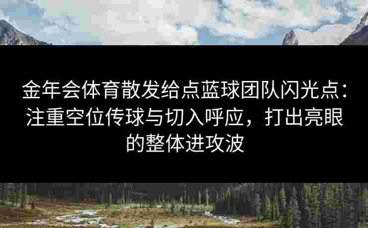 金年会体育散发给点蓝球团队闪光点：注重空位传球与切入呼应，打出亮眼的整体进攻波